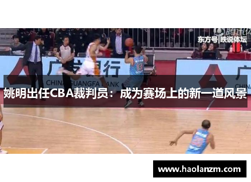 姚明出任CBA裁判员：成为赛场上的新一道风景