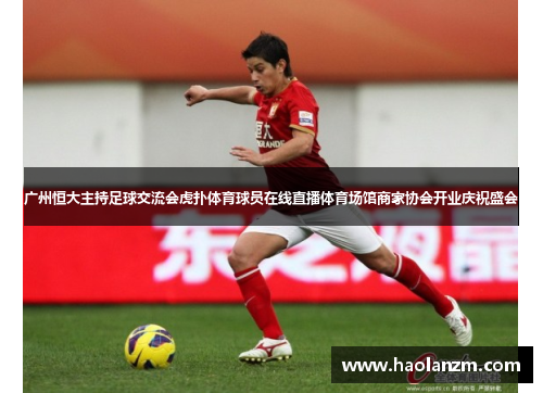 广州恒大主持足球交流会虎扑体育球员在线直播体育场馆商家协会开业庆祝盛会