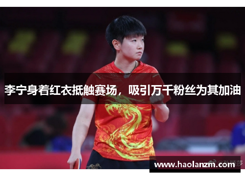 李宁身着红衣抵触赛场，吸引万千粉丝为其加油