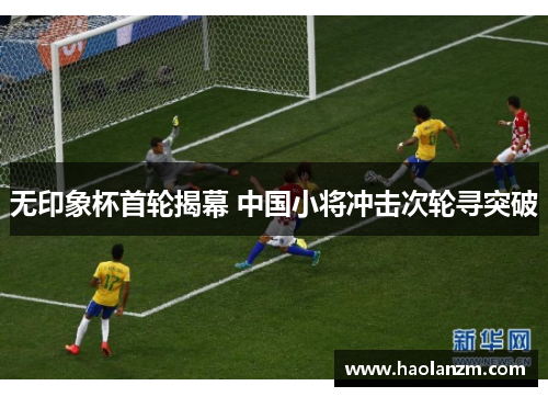 无印象杯首轮揭幕 中国小将冲击次轮寻突破